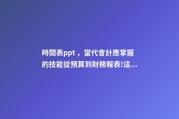 時間表ppt，當代會計應掌握的技能從預算到財務報表!這套71頁PPT全部包括